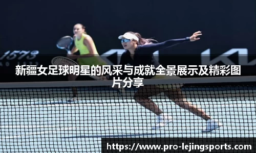 新疆女足球明星的风采与成就全景展示及精彩图片分享