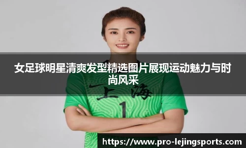 女足球明星清爽发型精选图片展现运动魅力与时尚风采